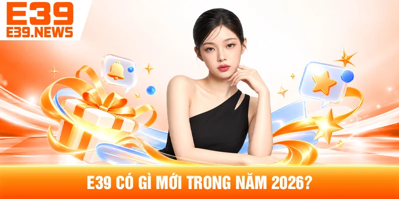 E39 Có Gì Mới Trong Năm 2026?