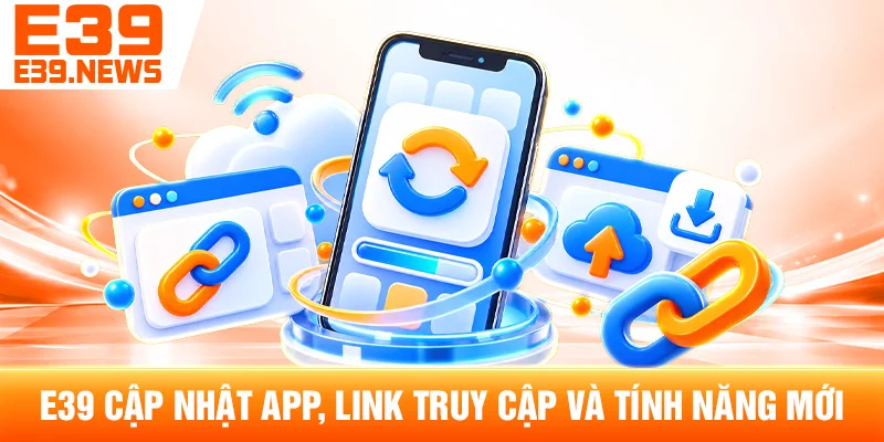 E39 Cập Nhật App, Link Truy Cập Và Tính Năng Mới
